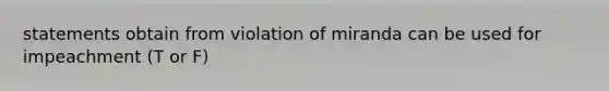 statements obtain from violation of miranda can be used for impeachment (T or F)