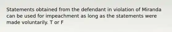 Statements obtained from the defendant in violation of Miranda can be used for impeachment as long as the statements were made voluntarily. T or F