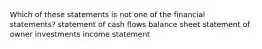 Which of these statements is not one of the financial statements? statement of cash flows balance sheet statement of owner investments income statement