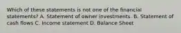 Which of these statements is not one of the financial statements? A. Statement of owner investments. B. Statement of cash flows C. Income statement D. Balance Sheet