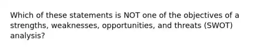 Which of these statements is NOT one of the objectives of a strengths, weaknesses, opportunities, and threats (SWOT) analysis?