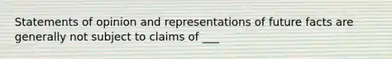 Statements of opinion and representations of future facts are generally not subject to claims of ___