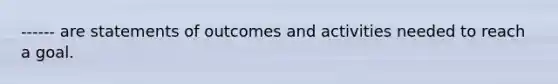 ------ are statements of outcomes and activities needed to reach a goal.