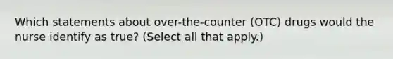 Which statements about over-the-counter (OTC) drugs would the nurse identify as true? (Select all that apply.)