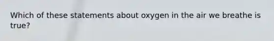 Which of these statements about oxygen in the air we breathe is true?