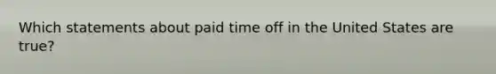 Which statements about paid time off in the United States are true?