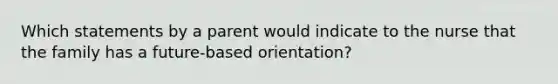 Which statements by a parent would indicate to the nurse that the family has a future-based orientation?