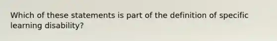 Which of these statements is part of the definition of specific learning disability?