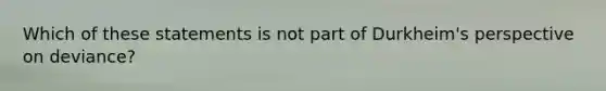 Which of these statements is not part of Durkheim's perspective on deviance?