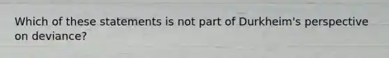 Which of these statements is not part of Durkheim's perspective on deviance?​