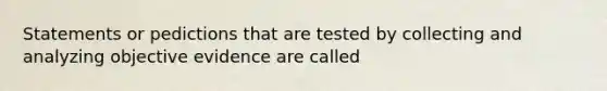 Statements or pedictions that are tested by collecting and analyzing objective evidence are called