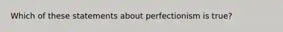 Which of these statements about perfectionism is true?