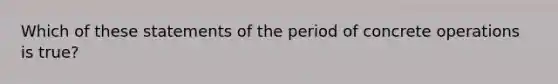 Which of these statements of the period of concrete operations is true?