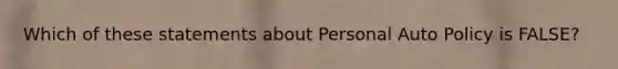 Which of these statements about Personal Auto Policy is FALSE?