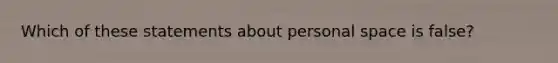 Which of these statements about personal space is false?