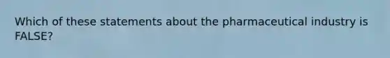 Which of these statements about the pharmaceutical industry is FALSE?