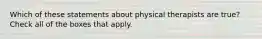 Which of these statements about physical therapists are true? Check all of the boxes that apply.