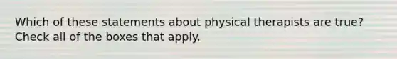 Which of these statements about physical therapists are true? Check all of the boxes that apply.