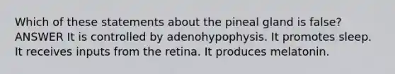 Which of these statements about the pineal gland is false? ANSWER It is controlled by adenohypophysis. It promotes sleep. It receives inputs from the retina. It produces melatonin.