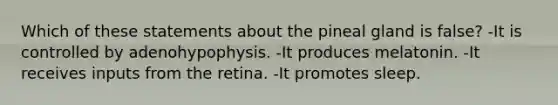 Which of these statements about the pineal gland is false? -It is controlled by adenohypophysis. -It produces melatonin. -It receives inputs from the retina. -It promotes sleep.