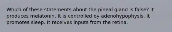 Which of these statements about the pineal gland is false? It produces melatonin. It is controlled by adenohypophysis. It promotes sleep. It receives inputs from the retina.