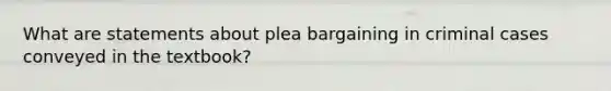 What are statements about plea bargaining in criminal cases conveyed in the textbook?