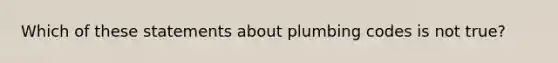 Which of these statements about plumbing codes is not true?