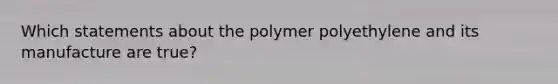 Which statements about the polymer polyethylene and its manufacture are true?