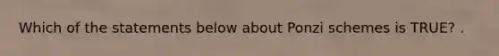 Which of the statements below about Ponzi schemes is TRUE? .