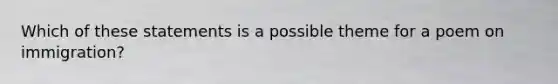 Which of these statements is a possible theme for a poem on immigration?