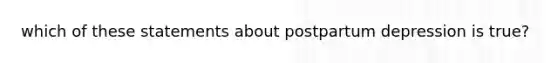 which of these statements about postpartum depression is true?