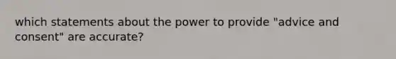 which statements about the power to provide "advice and consent" are accurate?