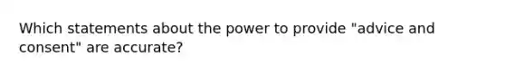 Which statements about the power to provide "advice and consent" are accurate?