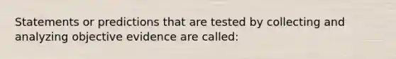 Statements or predictions that are tested by collecting and analyzing objective evidence are called: