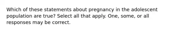 Which of these statements about pregnancy in the adolescent population are true? Select all that apply. One, some, or all responses may be correct.