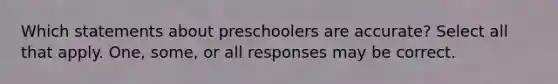 Which statements about preschoolers are accurate? Select all that apply. One, some, or all responses may be correct.