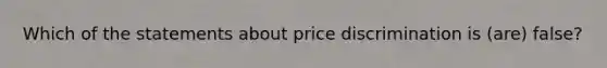 Which of the statements about price discrimination is (are) false?