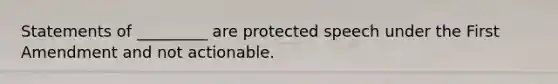 Statements of _________ are protected speech under the First Amendment and not actionable.