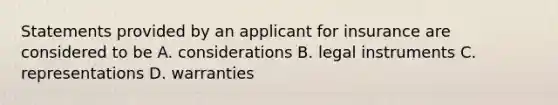 Statements provided by an applicant for insurance are considered to be A. considerations B. legal instruments C. representations D. warranties