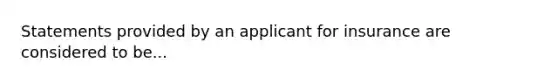 Statements provided by an applicant for insurance are considered to be...