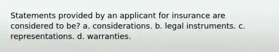 Statements provided by an applicant for insurance are considered to be? a. considerations. b. legal instruments. c. representations. d. warranties.