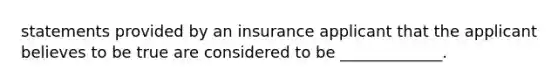 statements provided by an insurance applicant that the applicant believes to be true are considered to be _____________.