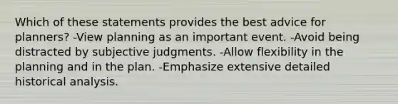 Which of these statements provides the best advice for planners? -View planning as an important event. -Avoid being distracted by subjective judgments. -Allow flexibility in the planning and in the plan. -Emphasize extensive detailed historical analysis.