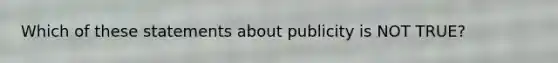 Which of these statements about publicity is NOT TRUE?