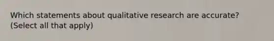 Which statements about qualitative research are accurate? (Select all that apply)