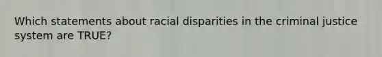 Which statements about racial disparities in the criminal justice system are TRUE?