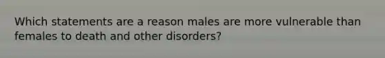 Which statements are a reason males are more vulnerable than females to death and other disorders?