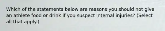 Which of the statements below are reasons you should not give an athlete food or drink if you suspect internal injuries? (Select all that apply.)