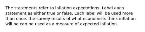 The statements refer to inflation expectations. Label each statement as either true or false. Each label will be used more than once. the survey results of what economists think inflation will be can be used as a measure of expected inflation.