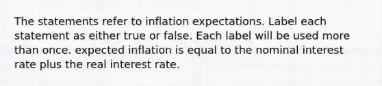 The statements refer to inflation expectations. Label each statement as either true or false. Each label will be used more than once. expected inflation is equal to the nominal interest rate plus the real interest rate.